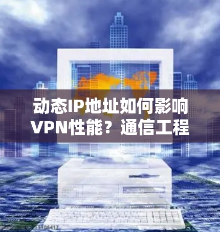 动态IP地址如何影响VPN性能？通信工程师的视角