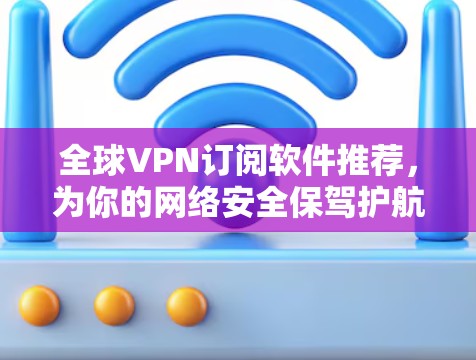 全球VPN订阅软件推荐，为你的网络安全保驾护航
