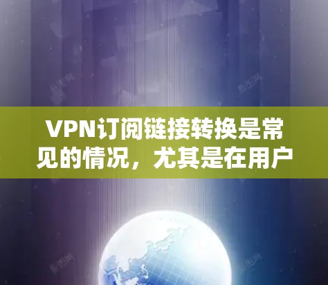 VPN订阅链接转换是常见的情况，尤其是在用户希望从一个VPN链接转换到另一个VPN链接时。以下是几种常见的方法和工具，帮助您高效地进行转换