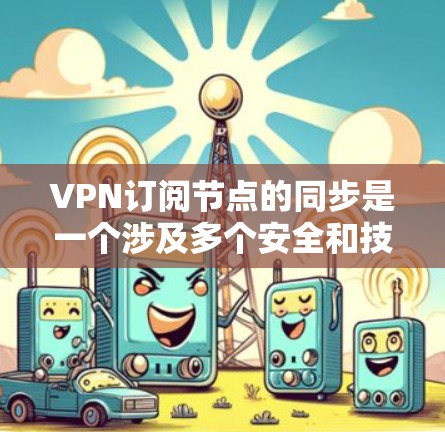 VPN订阅节点的同步是一个涉及多个安全和技术层面的过程，确保用户数据的安全和使用的流畅性。以下是对该过程的详细总结