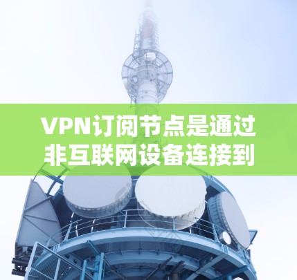 VPN订阅节点是通过非互联网设备连接到VPN服务器的设备，用于视频通话和加密通信。以下是详细的步骤说明