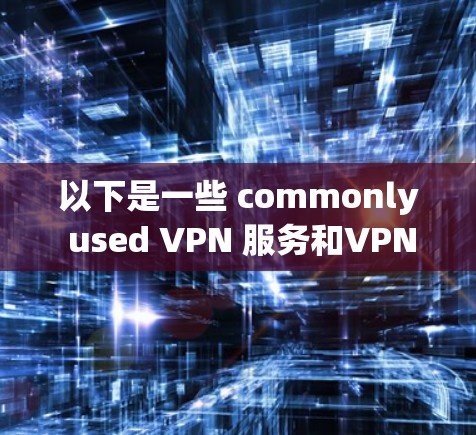 以下是一些 commonly used VPN 服务和VPN订阅合集推荐