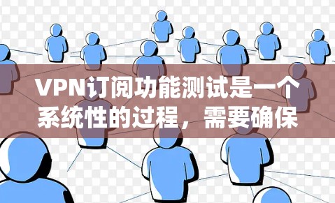 VPN订阅功能测试是一个系统性的过程，需要确保各个功能正常工作且安全性。以下是一个分步指南，帮助您进行测试