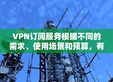 VPN订阅服务根据不同的需求、使用场景和预算，有不同的推荐和比较。以下是一些主要的VPN订阅服务及其特点，供您参考