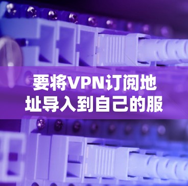 要将VPN订阅地址导入到自己的服务器或应用中，您可以按照以下步骤操作