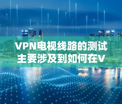 VPN电视线路的测试主要涉及到如何在VPN服务器上打开和运行电视软件，以及如何通过VPN访问电视节目。以下是一些步骤和注意事项，帮助您更好地了解如何通过VPN观看电视