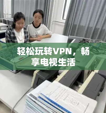轻松玩转VPN，畅享电视生活