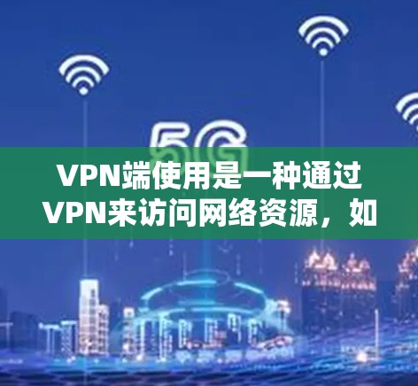 VPN端使用是一种通过VPN来访问网络资源，如视频、文件、新闻等的技术，主要通过VPN客户端或VPN服务实现。以下是使用VPN端的详细步骤