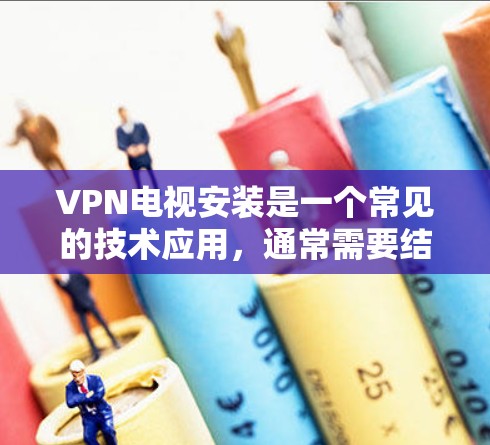 VPN电视安装是一个常见的技术应用，通常需要结合VPN服务和设备进行配置。以下是安装VPN电视的基本步骤和注意事项