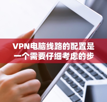 VPN电脑线路的配置是一个需要仔细考虑的步骤，确保网络的安全、可靠和高效。以下是一些建议，帮助你配置有效的VPN电脑线路