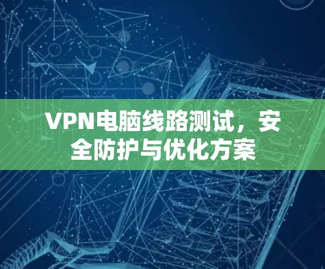 VPN电脑线路测试，安全防护与优化方案