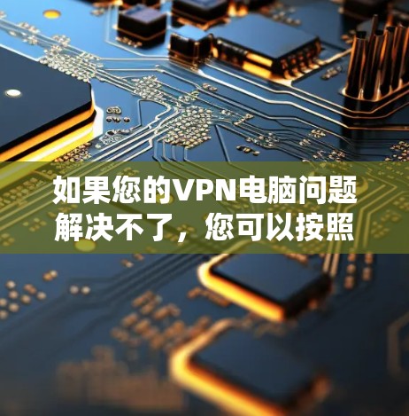如果您的VPN电脑问题解决不了，您可以按照以下步骤进行操作