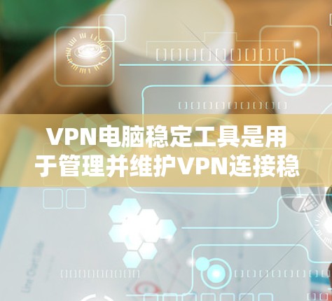 VPN电脑稳定工具是用于管理并维护VPN连接稳定性的软件或工具。以下是对这些工具的详细说明