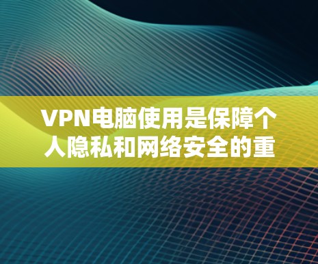 VPN电脑使用是保障个人隐私和网络安全的重要工具。以下是使用VPN电脑的具体步骤和注意事项