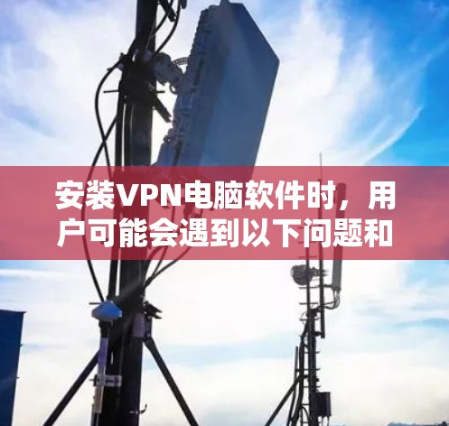 安装VPN电脑软件时，用户可能会遇到以下问题和解决方案
