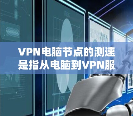 VPN电脑节点的测速是指从电脑到VPN服务器之间的网络传输速度。通常，测速高的VPN节点意味着服务器处理更多流量，或者设备性能更好，但这也可能意味着服务器资源压力大。以下是一些可能的解决方法