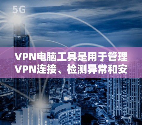 VPN电脑工具是用于管理VPN连接、检测异常和安全防护的重要工具。以下是一个分门别类的VPN电脑工具集合，涵盖了常见的功能和常见问题