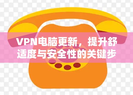 VPN电脑更新，提升舒适度与安全性的关键步骤