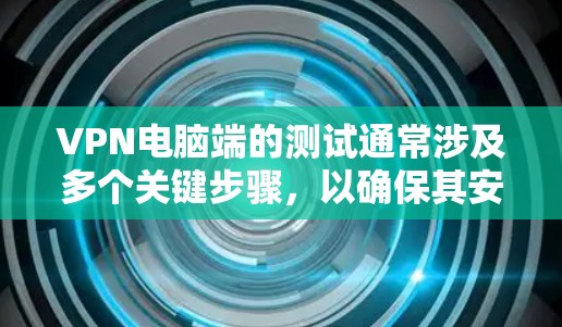 VPN电脑端的测试通常涉及多个关键步骤，以确保其安全性和连接的稳定。以下是测试VPN电脑端的主要步骤和内容