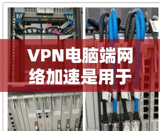 VPN电脑端网络加速是用于在本地电脑上进行VPN服务的一种方式。以下是一些常见的VPN网络加速软件及其特点