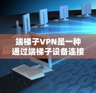 端梯子VPN是一种通过端梯子设备连接端到端VPN的加密方式，旨在提供安全和高效的网络连接。以下是关于端梯子VPN的详细分析