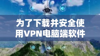 为了下载并安全使用VPN电脑端软件，可以按照以下步骤进行