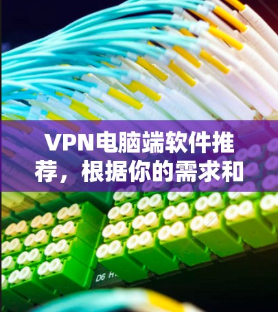 VPN电脑端软件推荐，根据你的需求和偏好，以下是一些推荐的软件和工具，帮助你高效、安全地进行网络连接