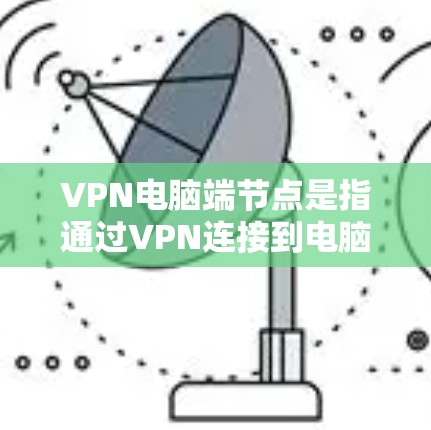VPN电脑端节点是指通过VPN连接到电脑，然后从电脑上访问远程服务器或设备的情况。以下是一些关键点和步骤，帮助您更好地管理和使用 VPN 端节点
