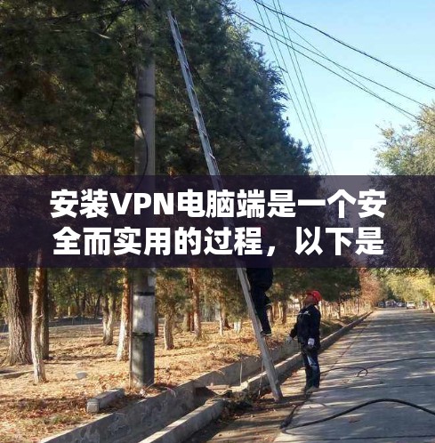 安装VPN电脑端是一个安全而实用的过程，以下是详细的步骤指南