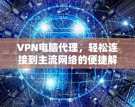 VPN电脑代理，轻松连接到主流网络的便捷解决方案