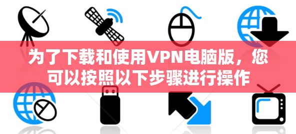为了下载和使用VPN电脑版，您可以按照以下步骤进行操作