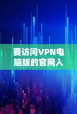 要访问VPN电脑版的官网入口，您可以按照以下步骤进行