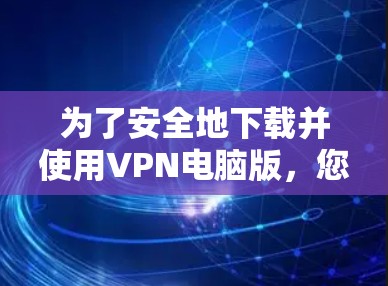 为了安全地下载并使用VPN电脑版，您可以按照以下步骤进行操作
