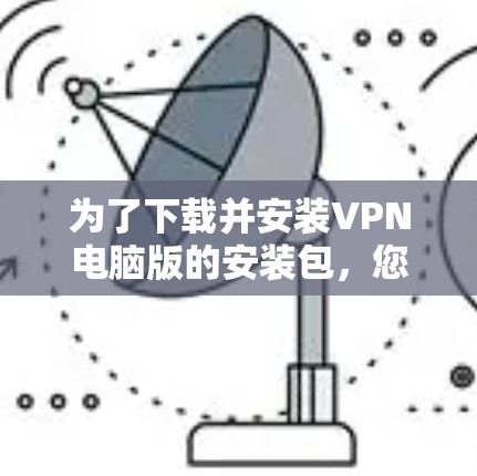 为了下载并安装VPN电脑版的安装包，您可以按照以下步骤进行操作