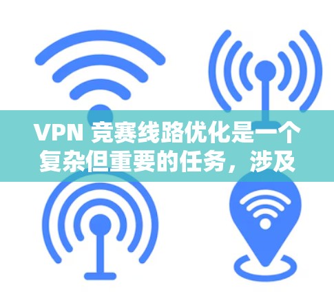 VPN 竞赛线路优化是一个复杂但重要的任务，涉及技术、安全和比赛需求的综合管理。以下是一个有条理的优化步骤指南