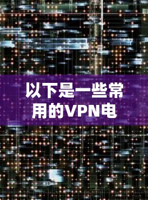 以下是一些常用的VPN电竞线路工具和推荐理由