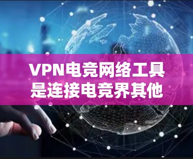 VPN电竞网络工具是连接电竞界其他玩家的重要手段之一，尤其适合通过VPN直接进入电竞比赛的服务器。以下是几种常见的VPN电竞网络工具及其特点