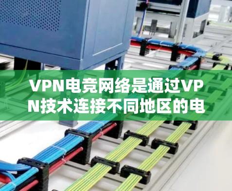 VPN电竞网络是通过VPN技术连接不同地区的电竞选手和比赛场地的一种方式，旨在促进跨地区的电竞交流和比赛。以下是关于VPN电竞网络的详细分析