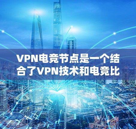 VPN电竞节点是一个结合了VPN技术和电竞比赛的创新概念。以下是对该主题的分步解释