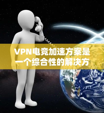 VPN电竞加速方案是一个综合性的解决方案，旨在帮助玩家在使用VPN时更快地完成游戏和比赛。以下是通过VPN电竞加速方案解决问题的常见步骤和注意事项