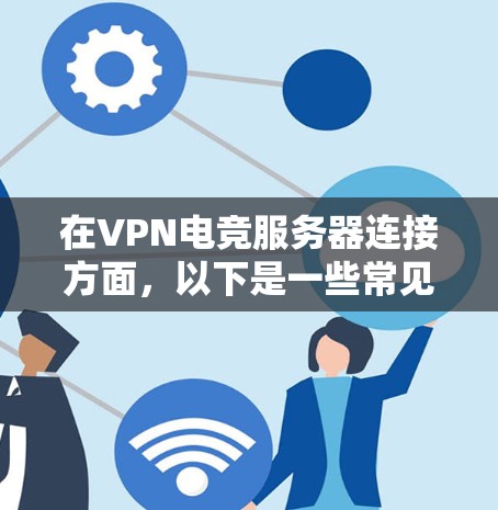 在VPN电竞服务器连接方面，以下是一些常见的问题和解决方案
