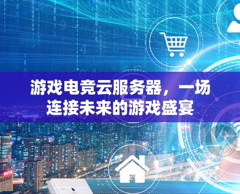 游戏电竞云服务器，一场连接未来的游戏盛宴