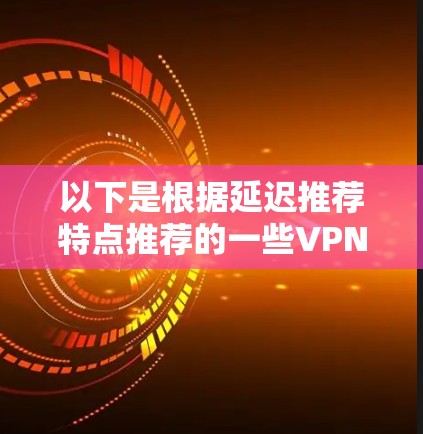 以下是根据延迟推荐特点推荐的一些VPN服务