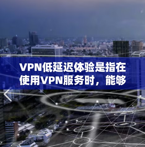 VPN低延迟体验是指在使用VPN服务时，能够快速传输内容（如视频、网页、直播等）所需的时间和资源非常有限。低延迟的重要性体现在以下几个方面