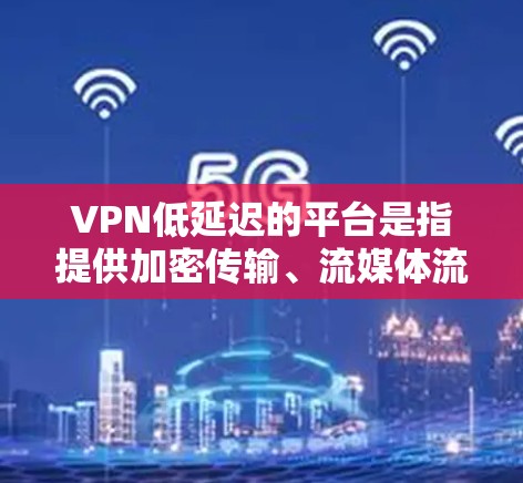 VPN低延迟的平台是指提供加密传输、流媒体流视频流等服务的网络VPN，以减少用户因延迟而引起的不便。以下是一些提供低延迟体验的VPN平台