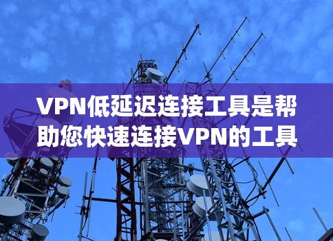 VPN低延迟连接工具是帮助您快速连接VPN的工具，通常包括如DirectConnect、Netnfo、DiveNet、NetVoyage和Net Free等。以下是您可能需要的步骤和建议