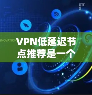 VPN低延迟节点推荐是一个需要综合考虑多个因素的选择问题。以下是一个有条理的总结，帮助你更好地选择适合自己的VPN节点