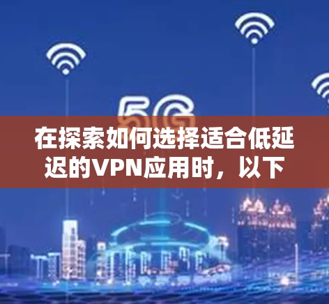 在探索如何选择适合低延迟的VPN应用时，以下是一个有条理的总结和建议