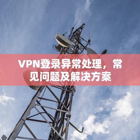 VPN登录异常处理，常见问题及解决方案