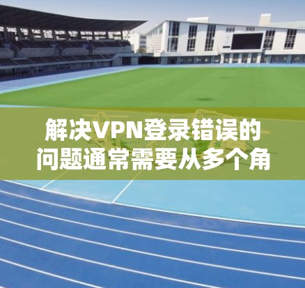 解决VPN登录错误的问题通常需要从多个角度入手。以下是一些常见问题的解决方案
